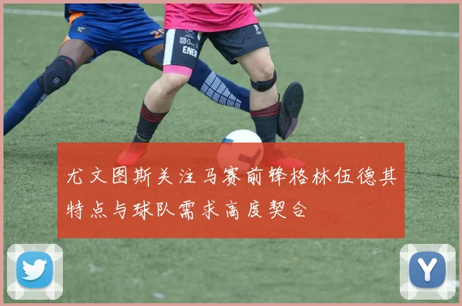 尤文图斯关注马赛前锋格林伍德其特点与球队需求高度契合