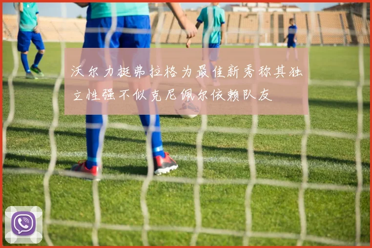 沃尔力挺弗拉格为最佳新秀称其独立性强不似克尼佩尔依赖队友