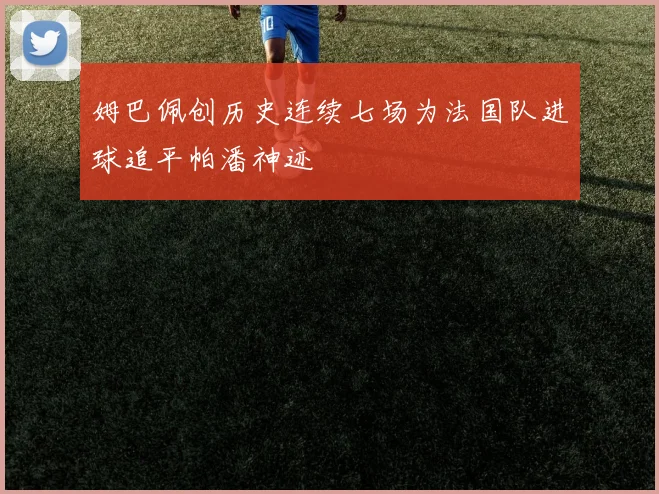 姆巴佩创历史连续七场为法国队进球追平帕潘神迹