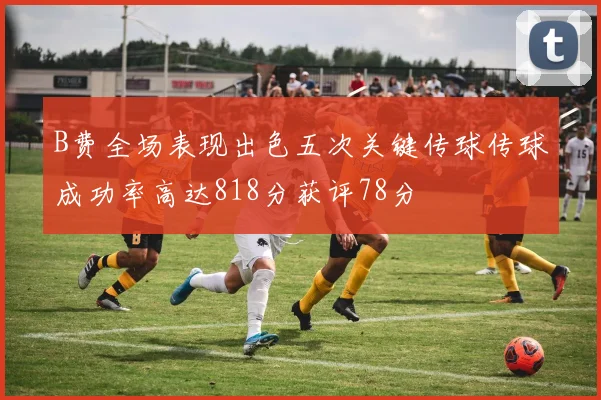 B费全场表现出色五次关键传球传球成功率高达818分获评78分