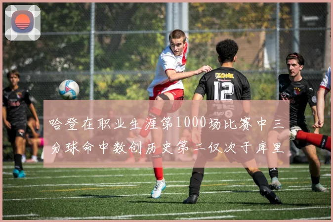 哈登在职业生涯第1000场比赛中三分球命中数创历史第二仅次于库里