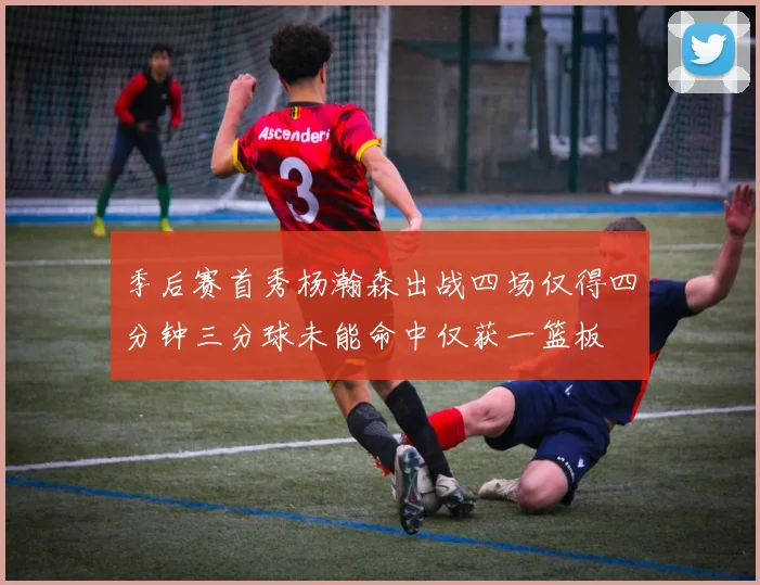 季后赛首秀杨瀚森出战四场仅得四分钟三分球未能命中仅获一篮板