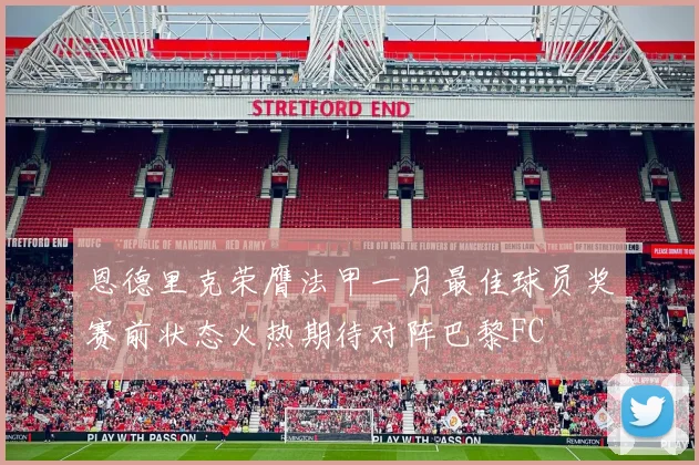 恩德里克荣膺法甲一月最佳球员奖赛前状态火热期待对阵巴黎FC