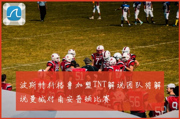波斯特科格鲁加盟TNT解说团队将解说曼城对南安普顿比赛