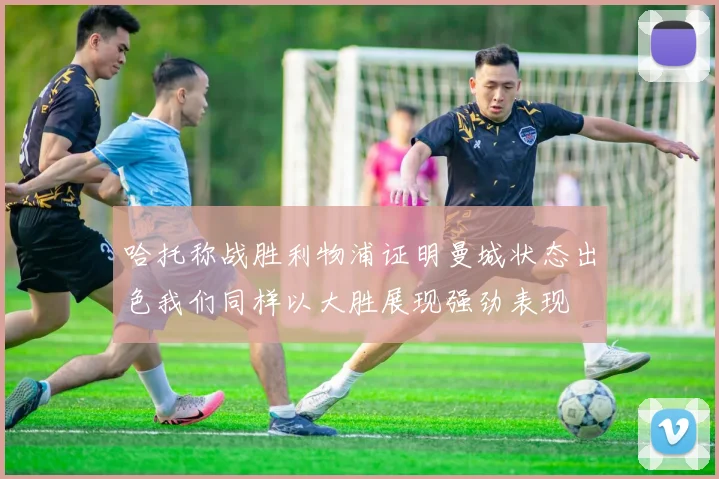 哈托称战胜利物浦证明曼城状态出色我们同样以大胜展现强劲表现