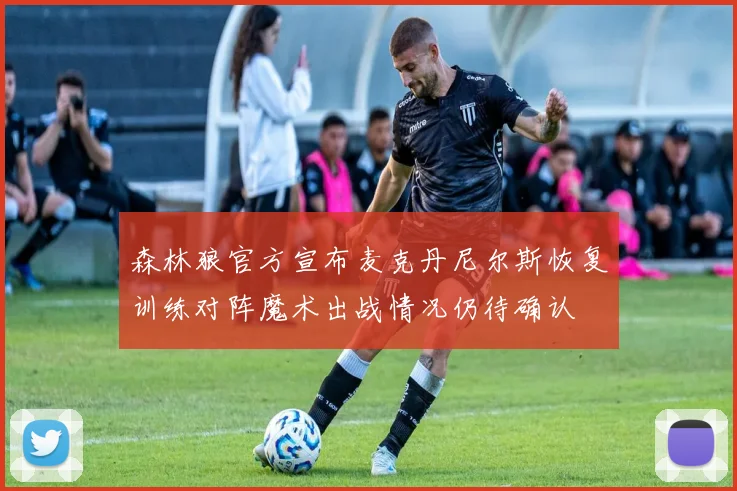 森林狼官方宣布麦克丹尼尔斯恢复训练对阵魔术出战情况仍待确认
