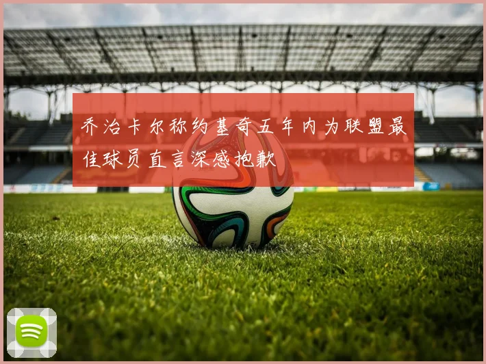 乔治卡尔称约基奇五年内为联盟最佳球员直言深感抱歉