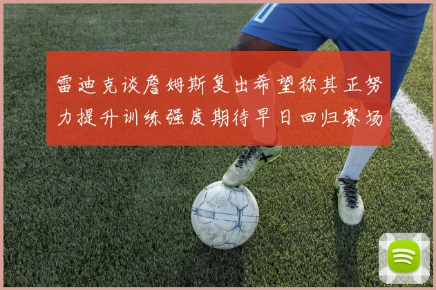 雷迪克谈詹姆斯复出希望称其正努力提升训练强度期待早日回归赛场