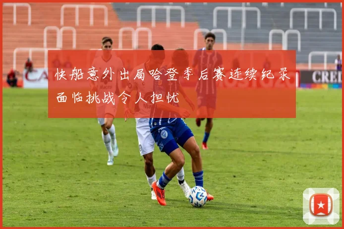 快船意外出局哈登季后赛连续纪录面临挑战令人担忧