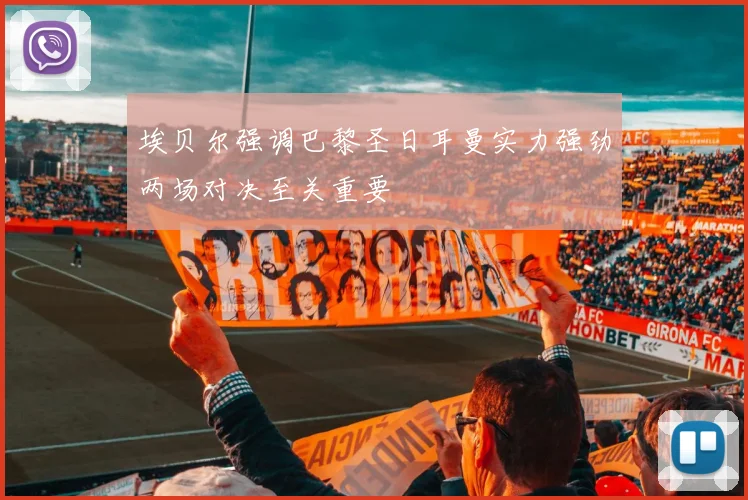 埃贝尔强调巴黎圣日耳曼实力强劲两场对决至关重要
