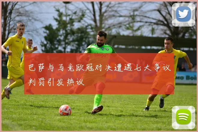 巴萨与马竞欧冠对决遭遇七大争议判罚引发热议