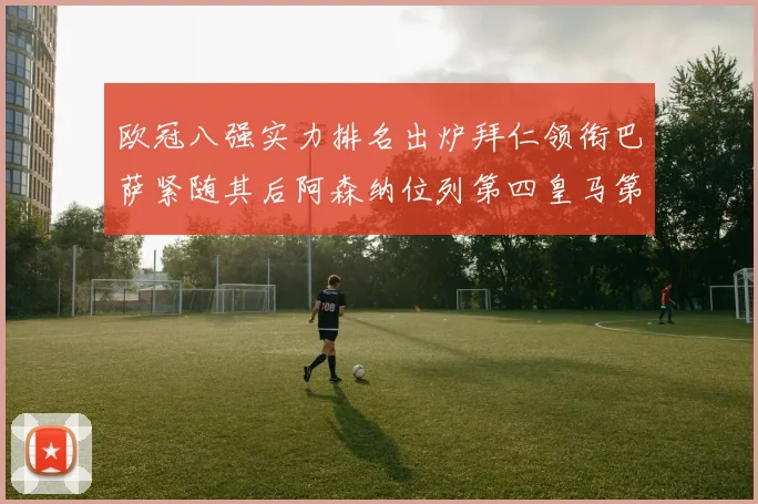 欧冠八强实力排名出炉拜仁领衔巴萨紧随其后阿森纳位列第四皇马第五