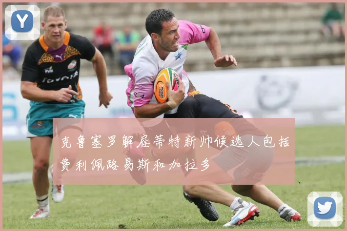 克鲁塞罗解雇蒂特新帅候选人包括费利佩路易斯和加拉多