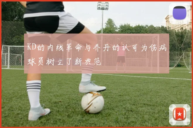 KD的内线革命与乔丹的认可为伤病球员树立了新典范